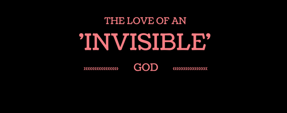 The Love of an ‘INVISIBLE’ God